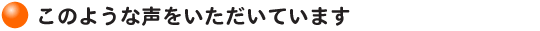 このような声をいただいています